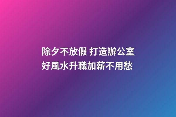 除夕不放假 打造辦公室好風水升職加薪不用愁